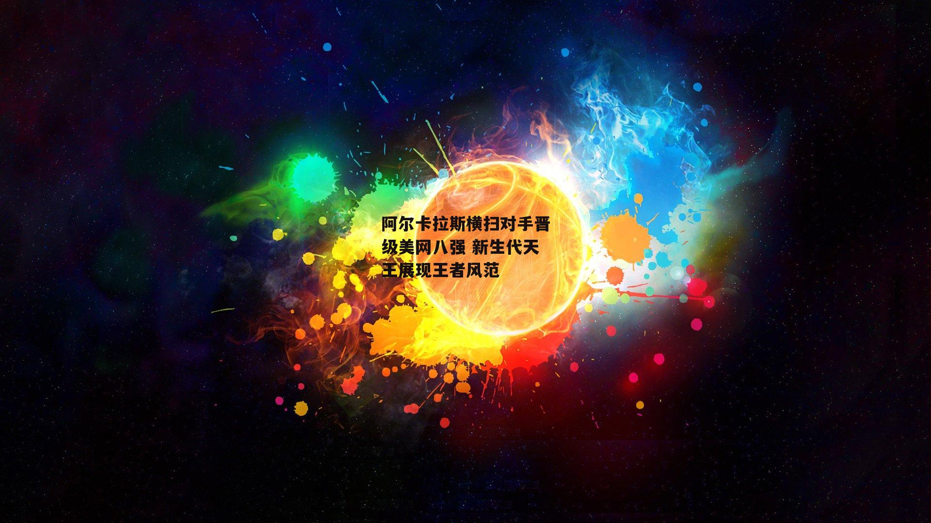 阿尔卡拉斯横扫对手晋级美网八强 新生代天王展现王者风范