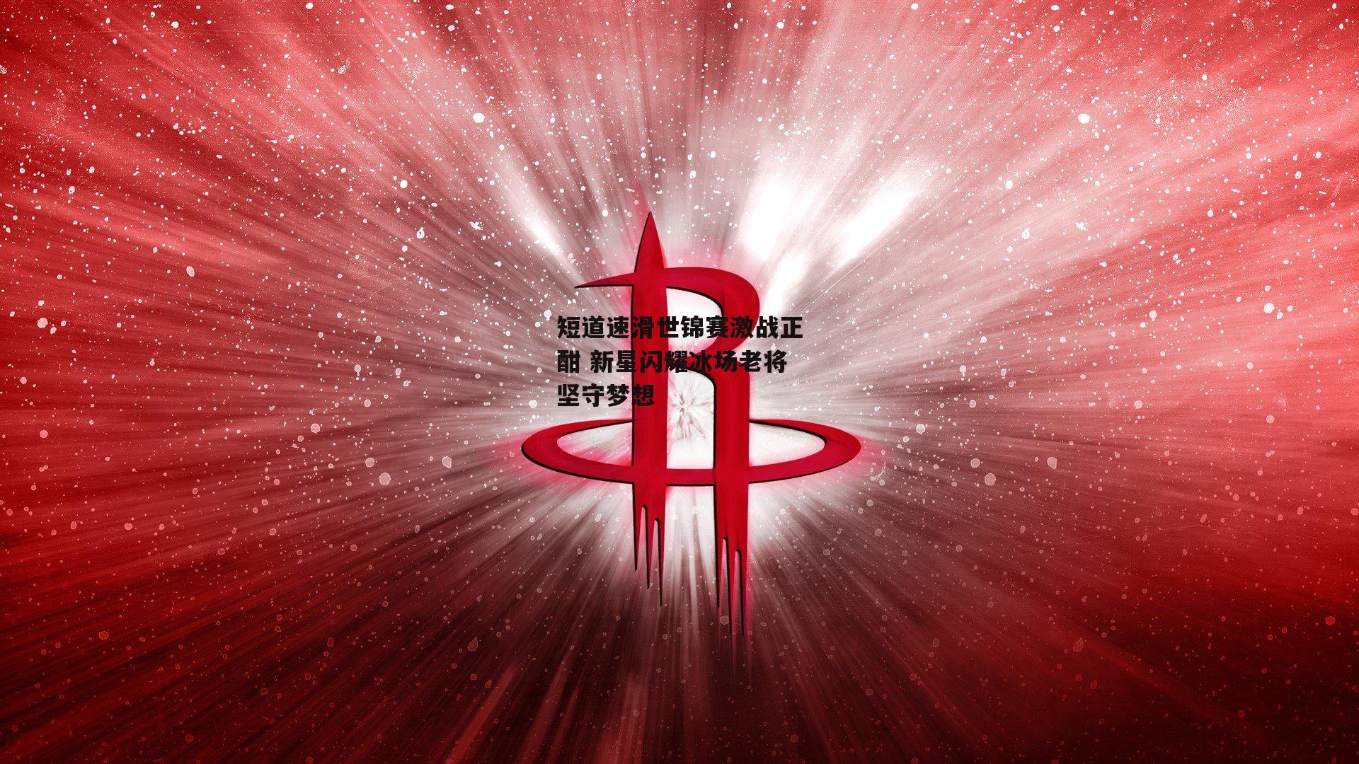 短道速滑世锦赛激战正酣 新星闪耀冰场老将坚守梦想